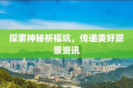 探索神秘祈福坑，传递美好愿景资讯