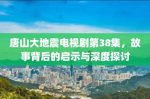 唐山大地震电视剧第38集，故事背后的启示与深度探讨