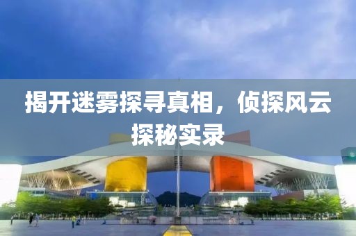 揭开迷雾探寻真相，侦探风云探秘实录
