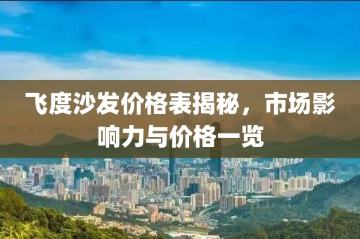 飞度沙发价格表揭秘，市场影响力与价格一览
