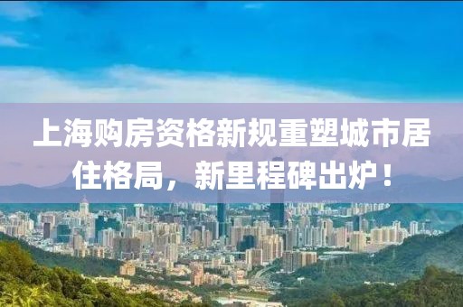 上海购房资格新规重塑城市居住格局，新里程碑出炉！