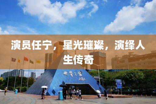 演员任宁，星光璀璨，演绎人生传奇