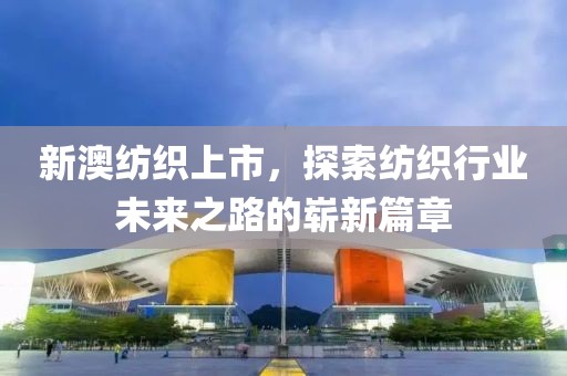 新澳纺织上市，探索纺织行业未来之路的崭新篇章