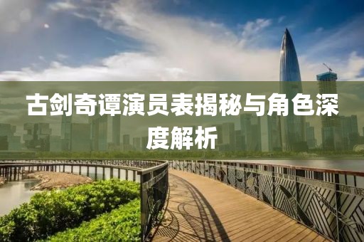 古剑奇谭演员表揭秘与角色深度解析