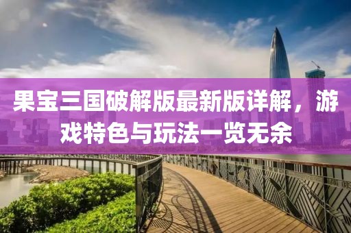 果宝三国破解版最新版详解，游戏特色与玩法一览无余