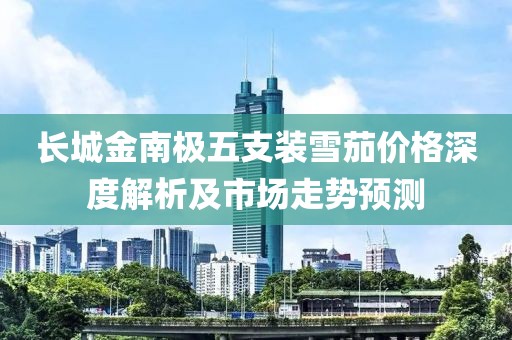 长城金南极五支装雪茄价格深度解析及市场走势预测