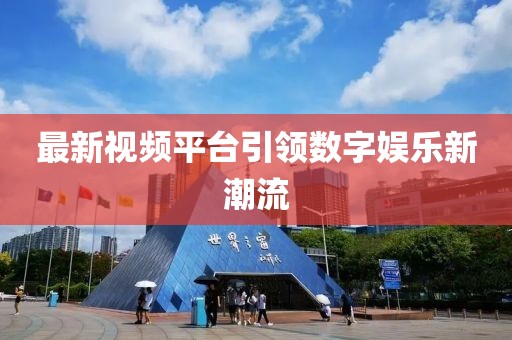 最新视频平台引领数字娱乐新潮流