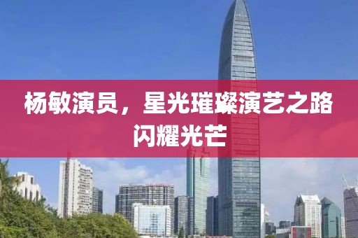杨敏演员，星光璀璨演艺之路闪耀光芒