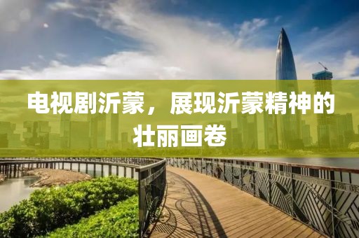 电视剧沂蒙，展现沂蒙精神的壮丽画卷