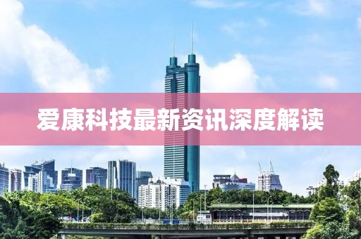 爱康科技最新资讯深度解读