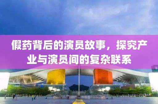假药背后的演员故事，探究产业与演员间的复杂联系