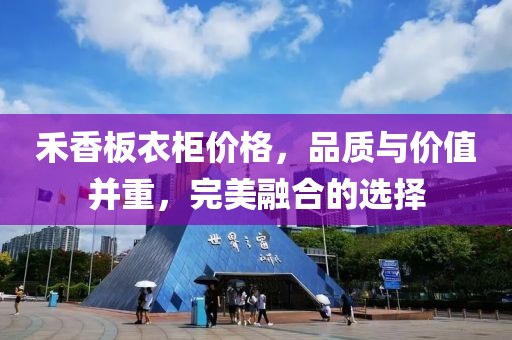 禾香板衣柜价格，品质与价值并重，完美融合的选择