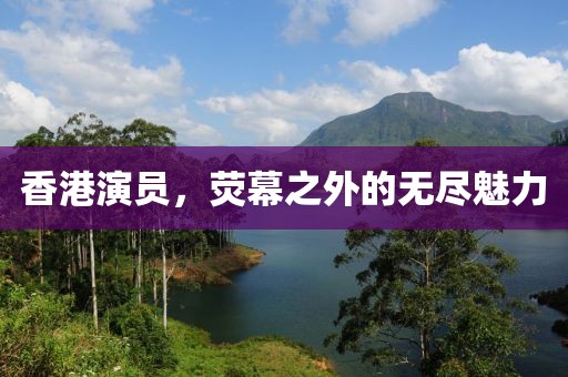香港演员，荧幕之外的无尽魅力