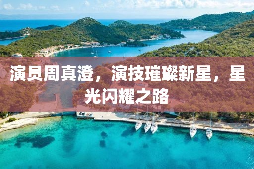 演员周真澄，演技璀璨新星，星光闪耀之路