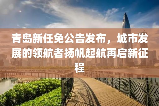 青岛新任免公告发布，城市发展的领航者扬帆起航再启新征程