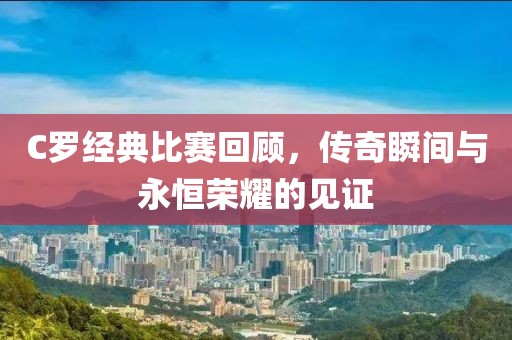 C罗经典比赛回顾，传奇瞬间与永恒荣耀的见证