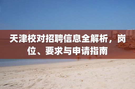 天津校对招聘信息全解析，岗位、要求与申请指南