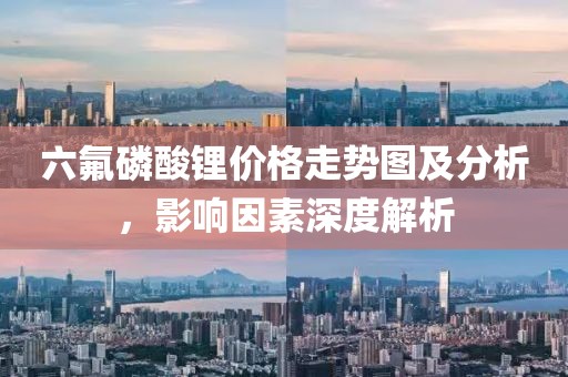 六氟磷酸锂价格走势图及分析，影响因素深度解析