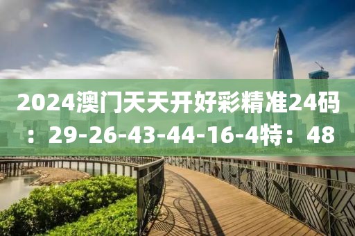 2024澳门天天开好彩精准24码：29-26-43-44-16-4特：48