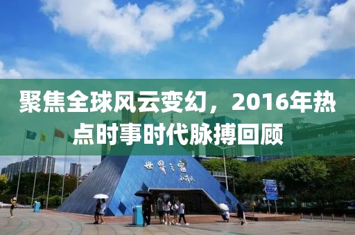 聚焦全球风云变幻，2016年热点时事时代脉搏回顾