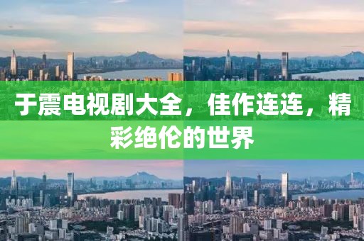 于震电视剧大全，佳作连连，精彩绝伦的世界