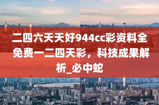 二四六天天好944cc彩资料全 免费一二四天彩，科技成果解析_必中蛇