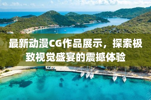 最新动漫CG作品展示，探索极致视觉盛宴的震撼体验