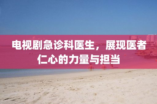 电视剧急诊科医生，展现医者仁心的力量与担当