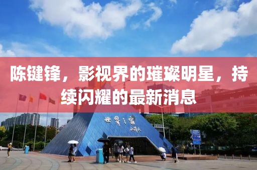 陈键锋，影视界的璀璨明星，持续闪耀的最新消息