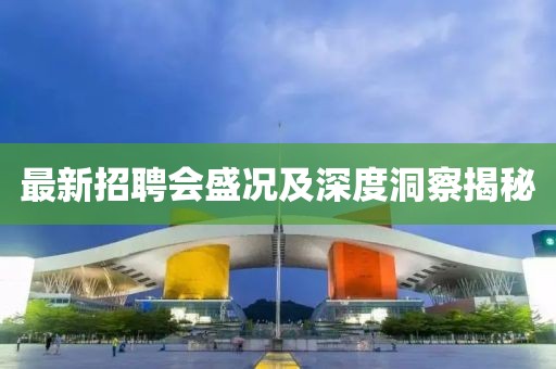 最新招聘会盛况及深度洞察揭秘