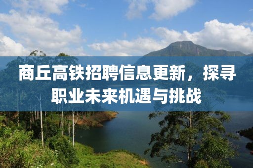 商丘高铁招聘信息更新，探寻职业未来机遇与挑战
