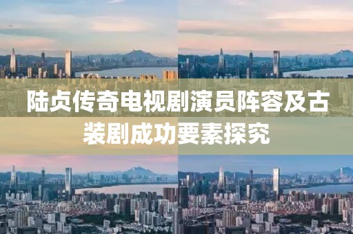陆贞传奇电视剧演员阵容及古装剧成功要素探究