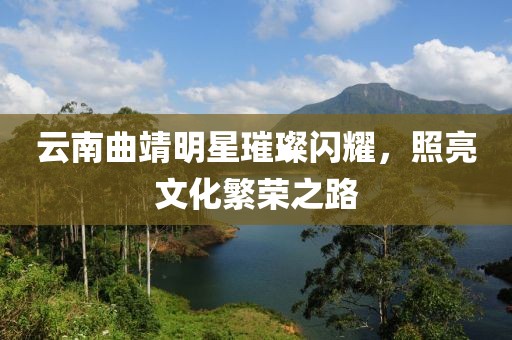 云南曲靖明星璀璨闪耀，照亮文化繁荣之路