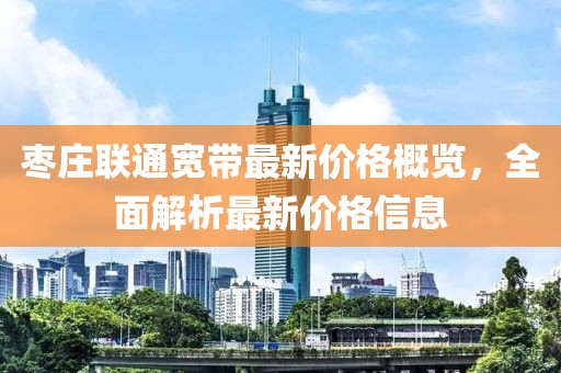 枣庄联通宽带最新价格概览，全面解析最新价格信息