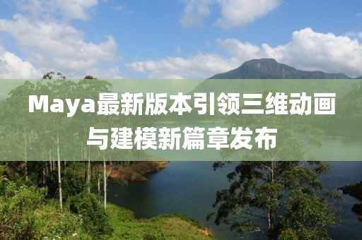 Maya最新版本引领三维动画与建模新篇章发布