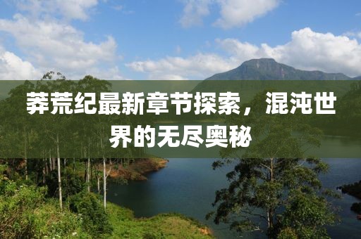 莽荒纪最新章节探索，混沌世界的无尽奥秘