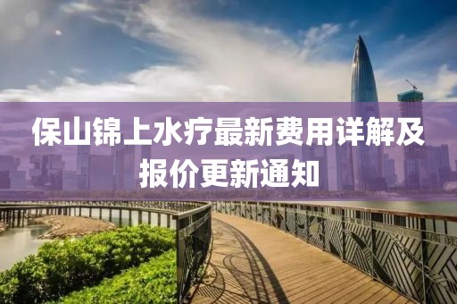 保山锦上水疗最新费用详解及报价更新通知