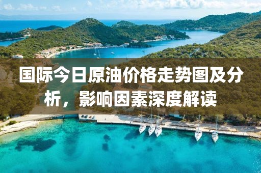 国际今日原油价格走势图及分析，影响因素深度解读