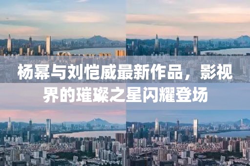 杨幂与刘恺威最新作品，影视界的璀璨之星闪耀登场