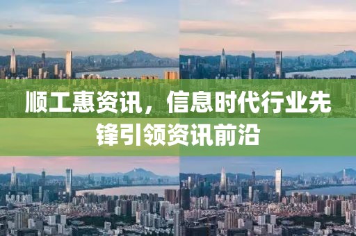 顺工惠资讯，信息时代行业先锋引领资讯前沿
