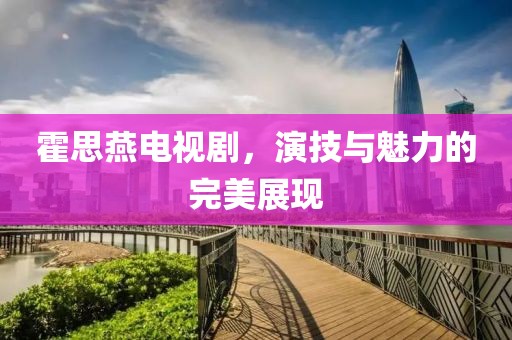 霍思燕电视剧，演技与魅力的完美展现