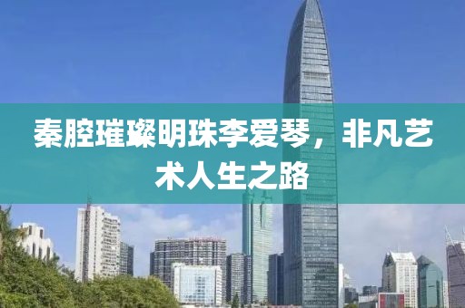 秦腔璀璨明珠李爱琴，非凡艺术人生之路