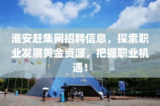 淮安赶集网招聘信息，探索职业发展黄金资源，把握职业机遇！