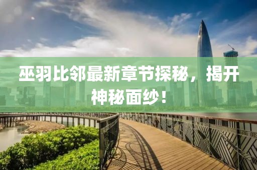 巫羽比邻最新章节探秘，揭开神秘面纱！