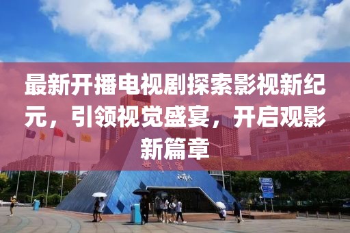 最新开播电视剧探索影视新纪元，引领视觉盛宴，开启观影新篇章