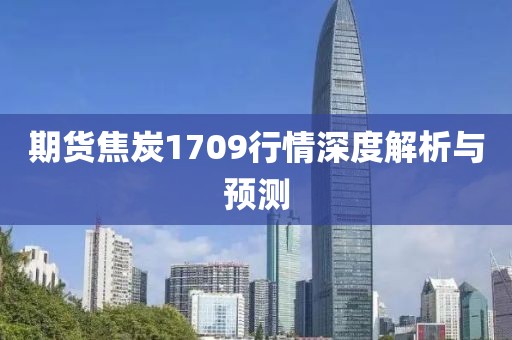 期货焦炭1709行情深度解析与预测