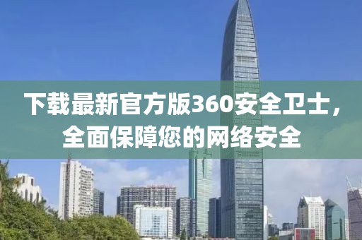 下载最新官方版360安全卫士，全面保障您的网络安全