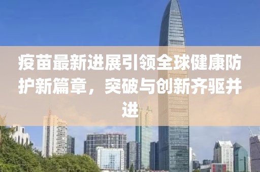 疫苗最新进展引领全球健康防护新篇章，突破与创新齐驱并进
