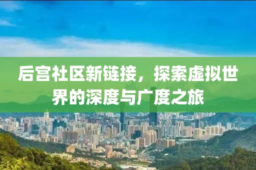 后宫社区新链接，探索虚拟世界的深度与广度之旅