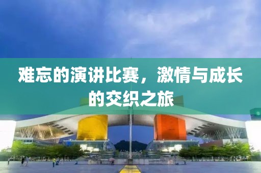 难忘的演讲比赛，激情与成长的交织之旅